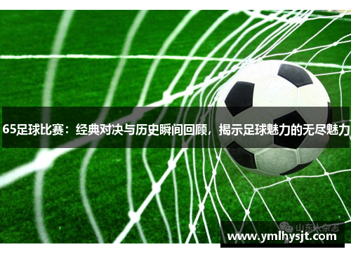 65足球比赛：经典对决与历史瞬间回顾，揭示足球魅力的无尽魅力