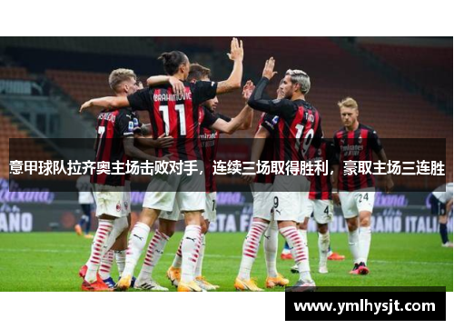意甲球队拉齐奥主场击败对手，连续三场取得胜利，豪取主场三连胜
