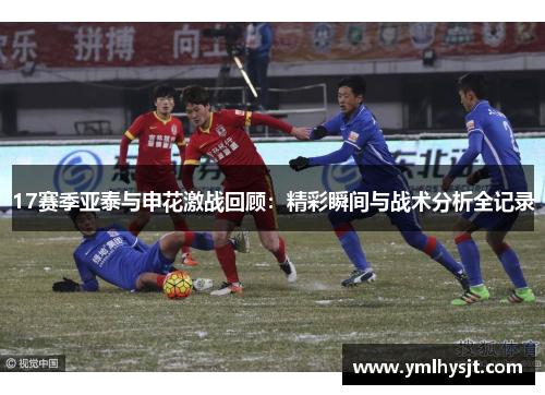 17赛季亚泰与申花激战回顾：精彩瞬间与战术分析全记录