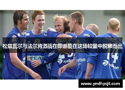 松兹瓦尔与法尔肯激战在即谁能在这场较量中脱颖而出