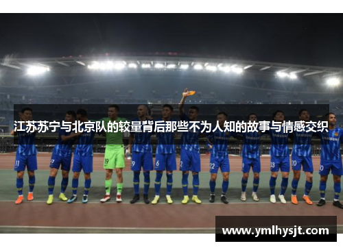 江苏苏宁与北京队的较量背后那些不为人知的故事与情感交织