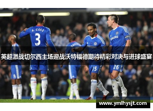 英超激战切尔西主场迎战沃特福德期待精彩对决与进球盛宴
