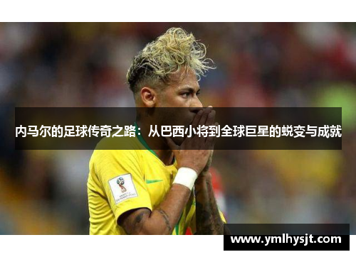 内马尔的足球传奇之路：从巴西小将到全球巨星的蜕变与成就
