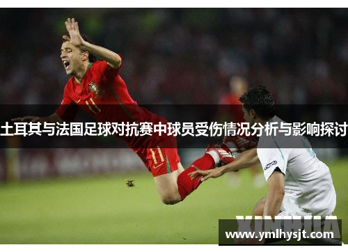 土耳其与法国足球对抗赛中球员受伤情况分析与影响探讨