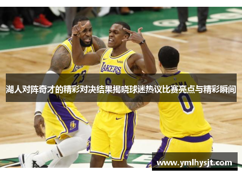湖人对阵奇才的精彩对决结果揭晓球迷热议比赛亮点与精彩瞬间