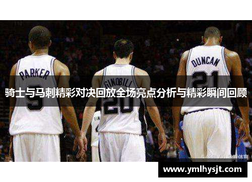 骑士与马刺精彩对决回放全场亮点分析与精彩瞬间回顾